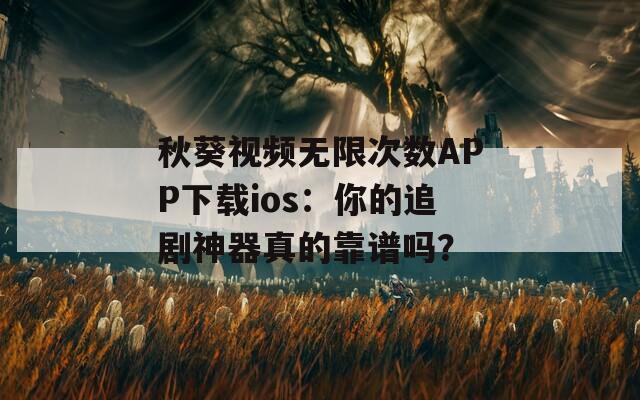 秋葵视频无限次数APP下载ios：你的追剧神器真的靠谱吗？