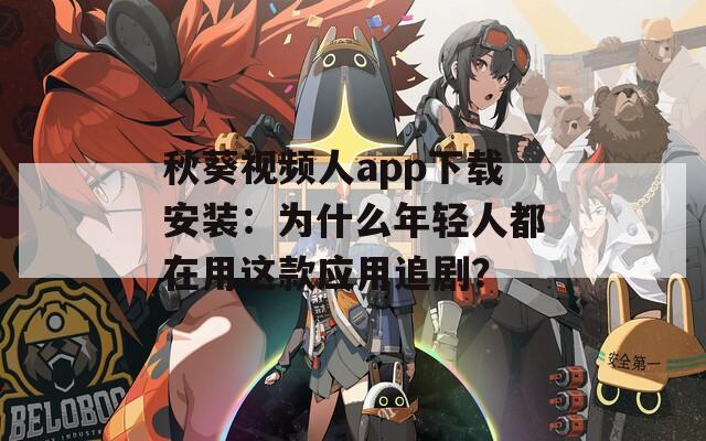秋葵视频人app下载安装：为什么年轻人都在用这款应用追剧？