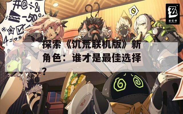 探索《饥荒联机版》新角色：谁才是最佳选择？
