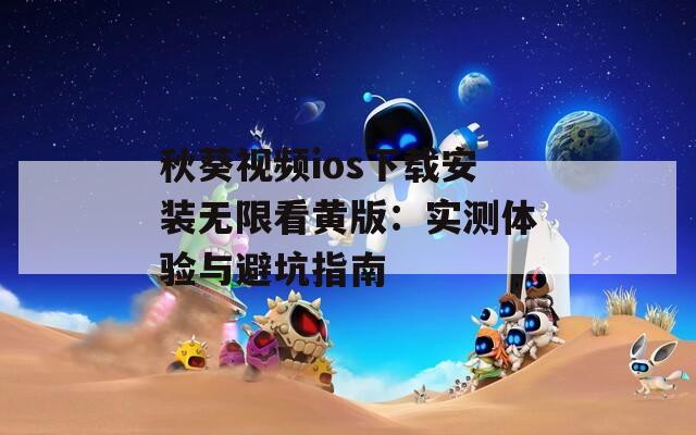 秋葵视频ios下载安装无限看黄版：实测体验与避坑指南