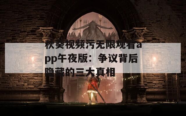 秋葵视频污无限观看app午夜版：争议背后隐藏的三大真相