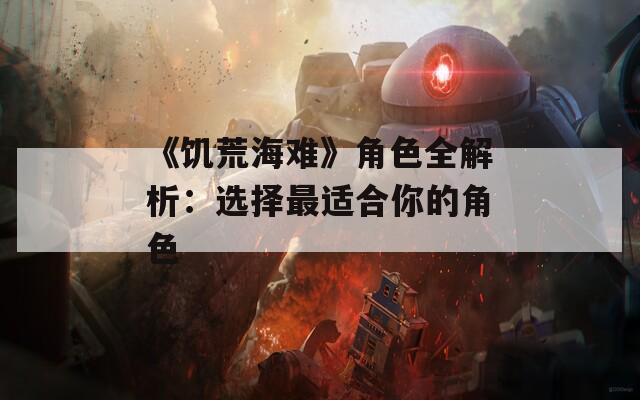 《饥荒海难》角色全解析：选择最适合你的角色