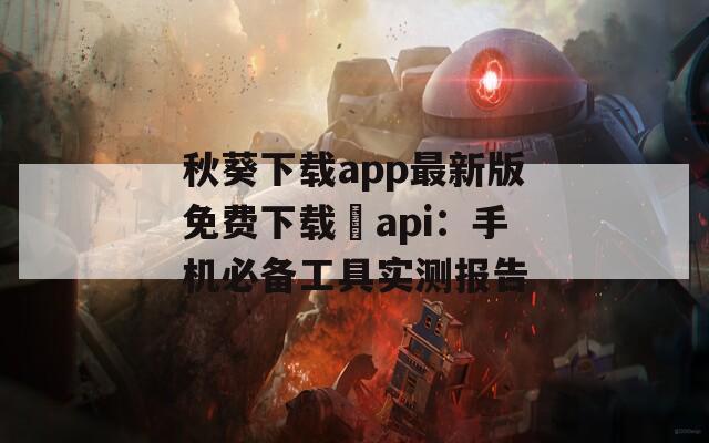 秋葵下载app最新版免费下载汅api：手机必备工具实测报告