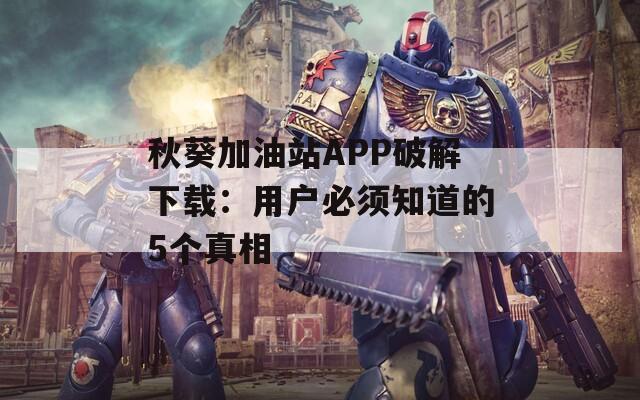 秋葵加油站APP破解下载：用户必须知道的5个真相