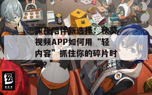 深夜陪伴新选择：秋葵视频APP如何用“轻内容”抓住你的碎片时间？