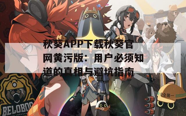秋葵APP下载秋葵官网黄污版：用户必须知道的真相与避坑指南