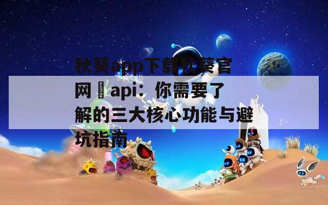 秋葵app下载秋葵官网汅api：你需要了解的三大核心功能与避坑指南
