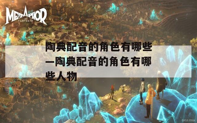 陶典配音的角色有哪些—陶典配音的角色有哪些人物