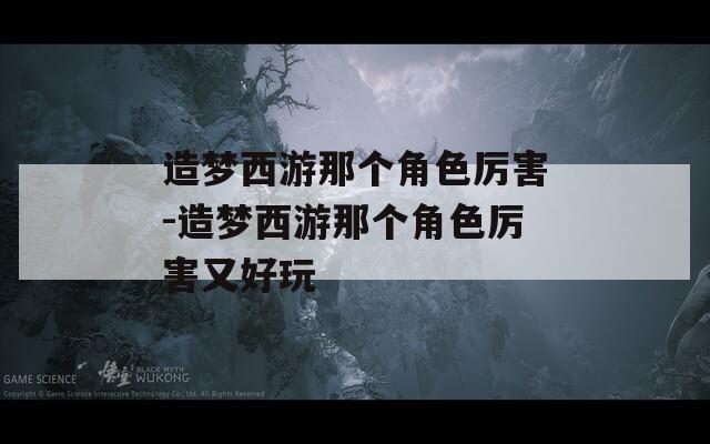 造梦西游那个角色厉害-造梦西游那个角色厉害又好玩