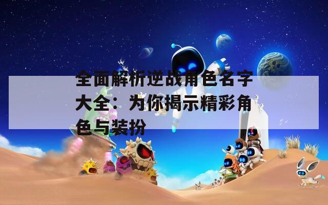 全面解析逆战角色名字大全：为你揭示精彩角色与装扮