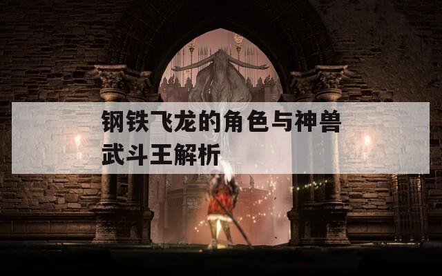 钢铁飞龙的角色与神兽武斗王解析