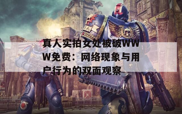 真人实拍女处被破WWW免费：网络现象与用户行为的双面观察