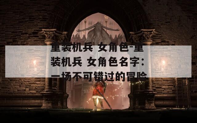 重装机兵 女角色-重装机兵 女角色名字：一场不可错过的冒险