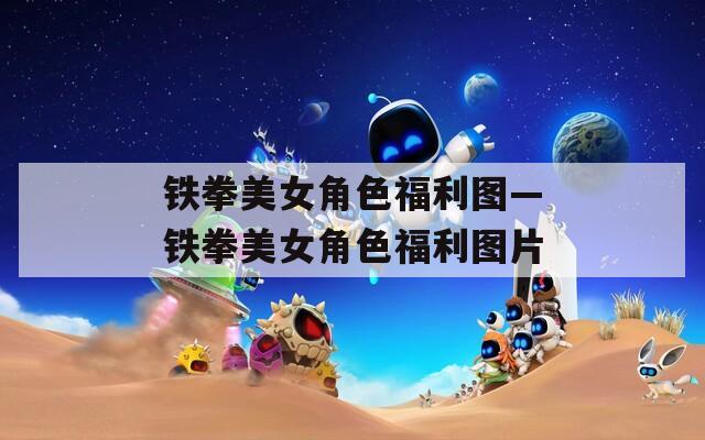 铁拳美女角色福利图—铁拳美女角色福利图片