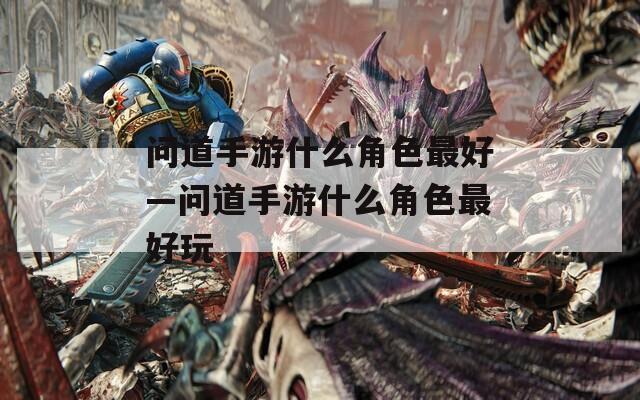 问道手游什么角色最好—问道手游什么角色最好玩