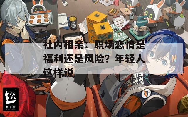 社内相亲：职场恋情是福利还是风险？年轻人这样说