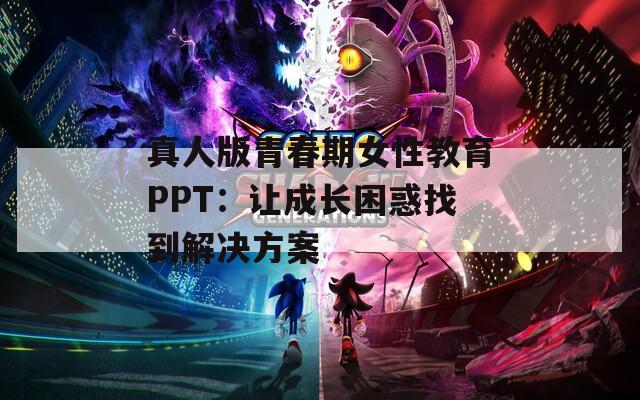 真人版青春期女性教育PPT：让成长困惑找到解决方案