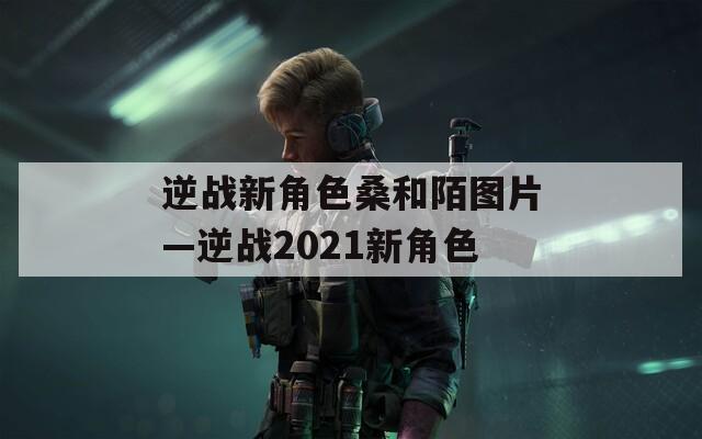 逆战新角色桑和陌图片—逆战2021新角色