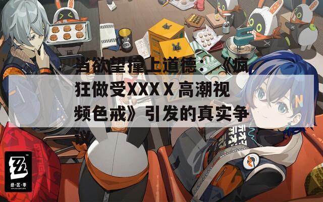 当欲望撞上道德：《疯狂做受XXXⅩ高潮视频色戒》引发的真实争议
