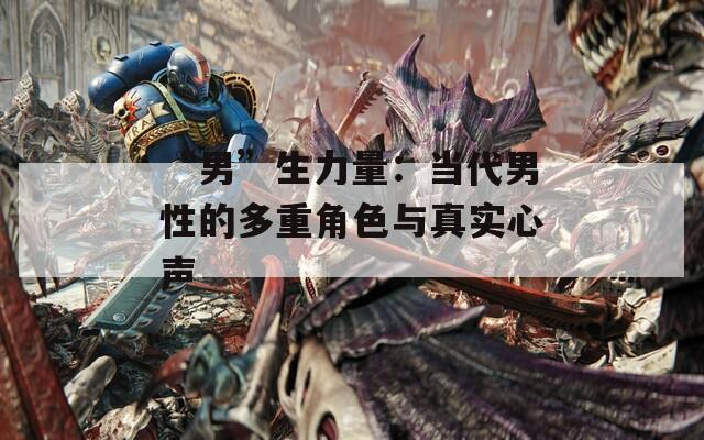 “男”生力量：当代男性的多重角色与真实心声
