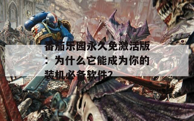 番茄乐园永久免激活版：为什么它能成为你的装机必备软件？