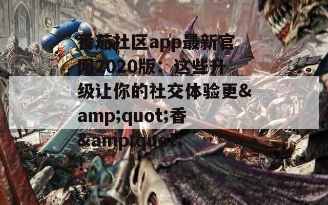番茄社区app最新官网2020版：这些升级让你的社交体验更&amp;quot;香&amp;quot;！