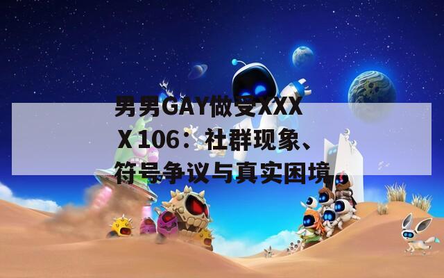 男男GAY做受XXXⅩ106：社群现象、符号争议与真实困境