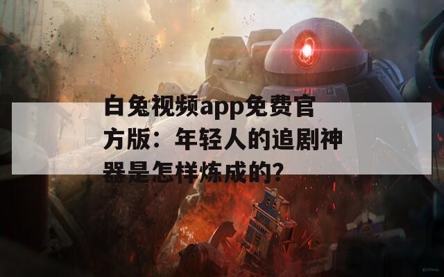 白兔视频app免费官方版：年轻人的追剧神器是怎样炼成的？