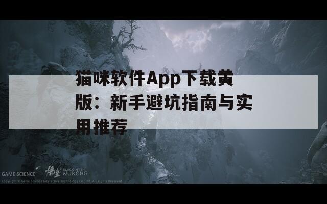 猫咪软件App下载黄版：新手避坑指南与实用推荐