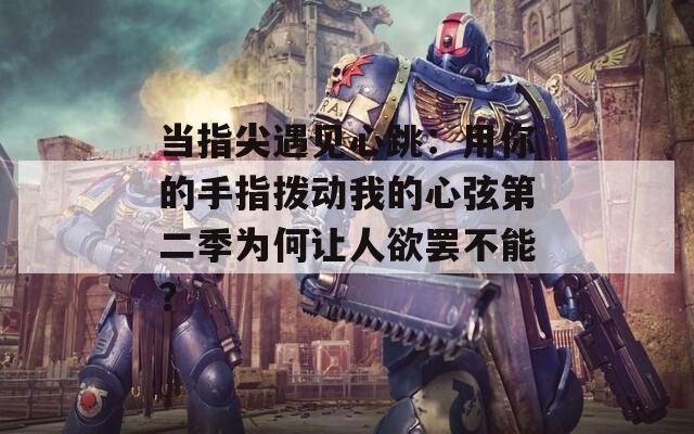 当指尖遇见心跳：用你的手指拨动我的心弦第二季为何让人欲罢不能？