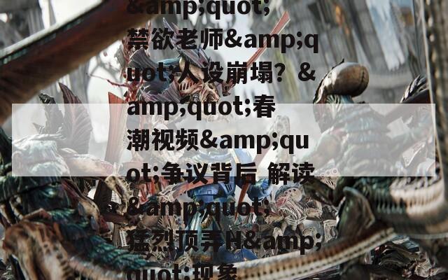 &amp;quot;禁欲老师&amp;quot;人设崩塌？&amp;quot;春潮视频&amp;quot;争议背后 解读&amp;quot;猛烈顶弄H&amp;quot;现象