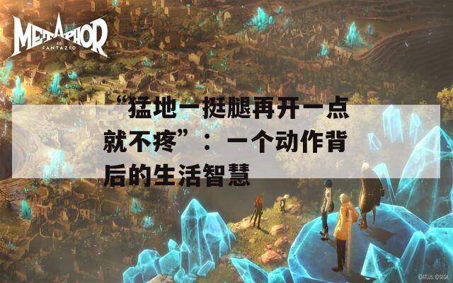 “猛地一挺腿再开一点就不疼”：一个动作背后的生活智慧