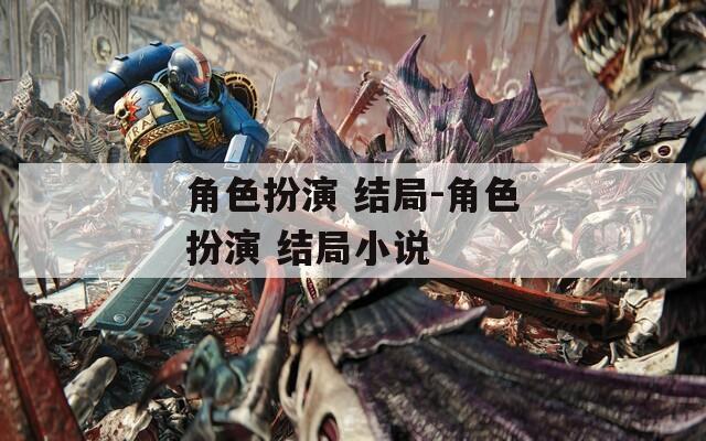 角色扮演 结局-角色扮演 结局小说