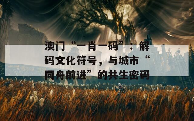 澳门“一肖一码”：解码文化符号，与城市“同舟前进”的共生密码