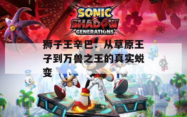 狮子王辛巴：从草原王子到万兽之王的真实蜕变