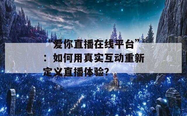 “爱你直播在线平台”：如何用真实互动重新定义直播体验？