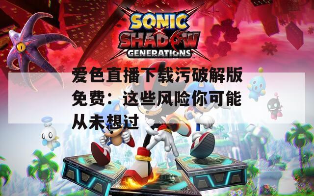 爱色直播下载污破解版免费：这些风险你可能从未想过