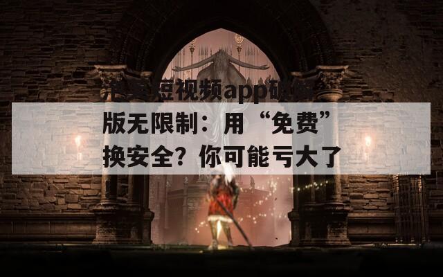 泡芙短视频app破解版无限制：用“免费”换安全？你可能亏大了！
