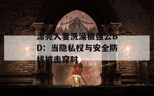 漂亮人妻洗澡被强公BD：当隐私权与安全防线被击穿时