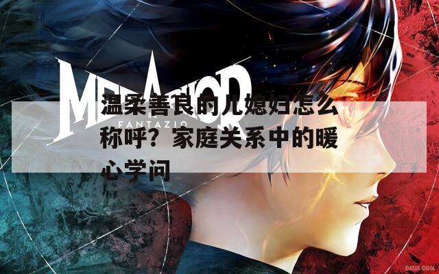温柔善良的儿媳妇怎么称呼？家庭关系中的暖心学问