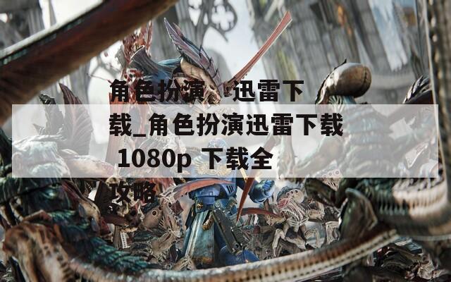 角色扮演   迅雷下载_角色扮演迅雷下载 1080p 下载全攻略