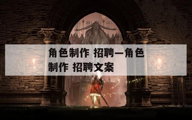 角色制作 招聘—角色制作 招聘文案
