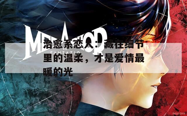 治愈系恋人：藏在细节里的温柔，才是爱情最暖的光
