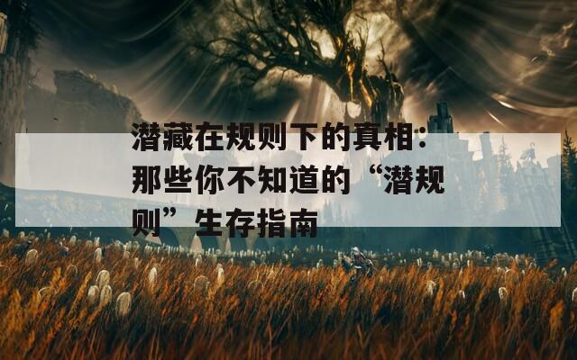 潜藏在规则下的真相：那些你不知道的“潜规则”生存指南