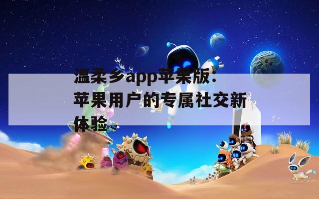 温柔乡app苹果版：苹果用户的专属社交新体验