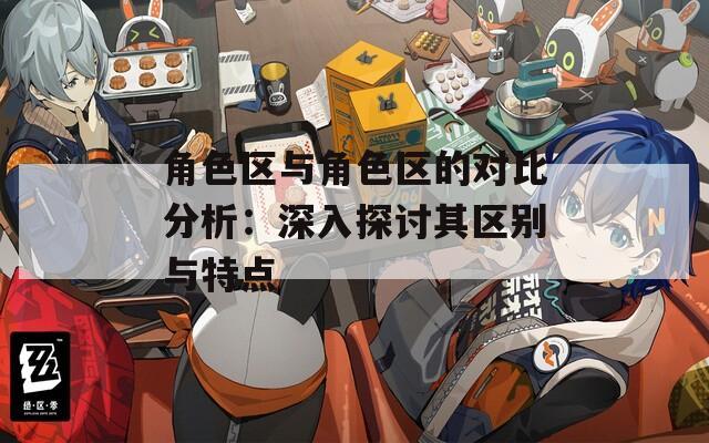 角色区与角色区的对比分析：深入探讨其区别与特点
