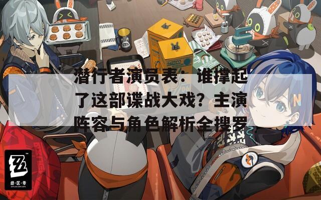 潜行者演员表：谁撑起了这部谍战大戏？主演阵容与角色解析全搜罗