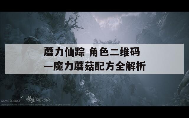 蘑力仙踪 角色二维码—魔力蘑菇配方全解析