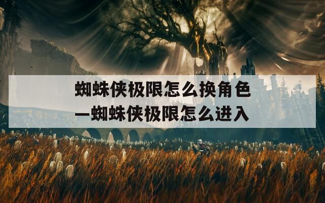 蜘蛛侠极限怎么换角色—蜘蛛侠极限怎么进入