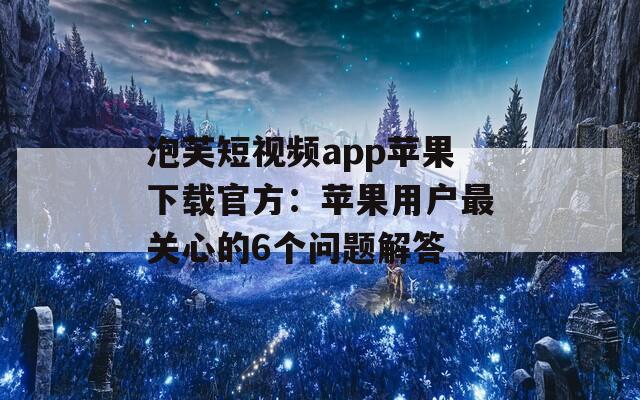 泡芙短视频app苹果下载官方：苹果用户最关心的6个问题解答